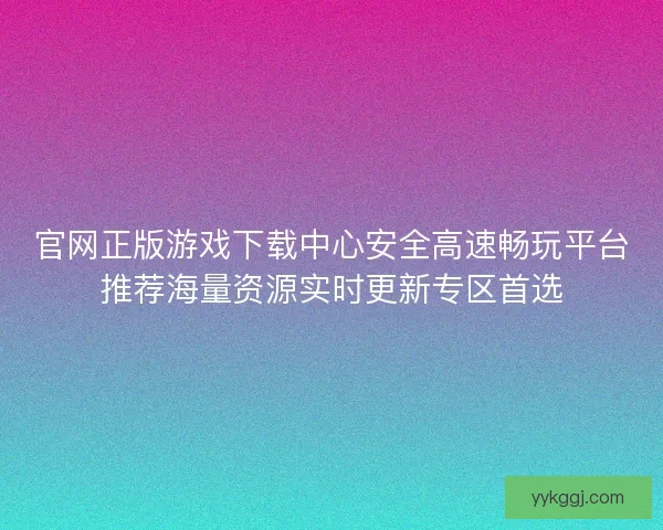 官网正版游戏下载中心安全高速畅玩平台推荐海量资源实时更新专区首选 官网正版游戏下载中心安全高速畅玩平台推荐海量资源实时更新专区首选