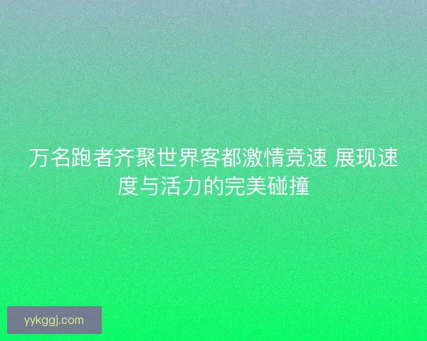 万名跑者齐聚世界客都激情竞速 展现速度与活力的完美碰撞