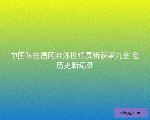 中国队在福冈游泳世锦赛斩获第九金 创历史新纪录
