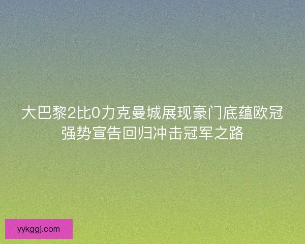 大巴黎2比0力克曼城展现豪门底蕴欧冠强势宣告回归冲击冠军之路